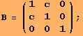 B = ({{1, c, 0}, {c, 1, 0}, {0, 0, 1}}) ;